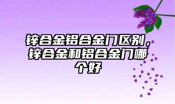 鋅合金鋁合金門區(qū)別，鋅合金和鋁合金門哪個好