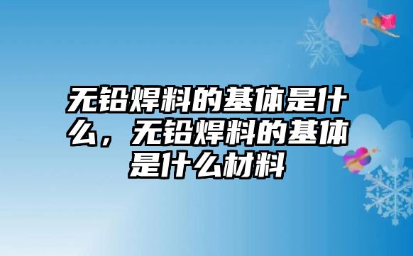 無鉛焊料的基體是什么，無鉛焊料的基體是什么材料