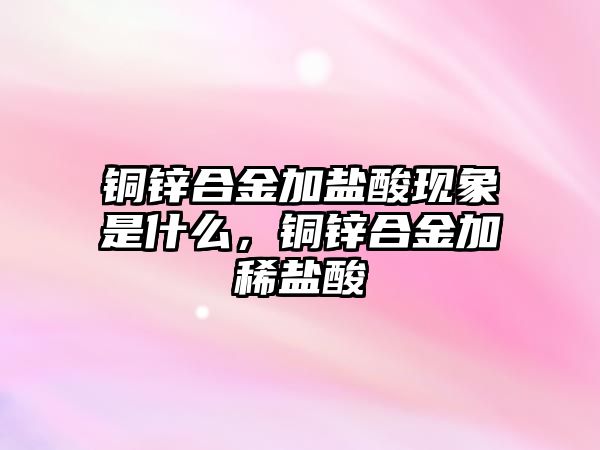 銅鋅合金加鹽酸現(xiàn)象是什么，銅鋅合金加稀鹽酸