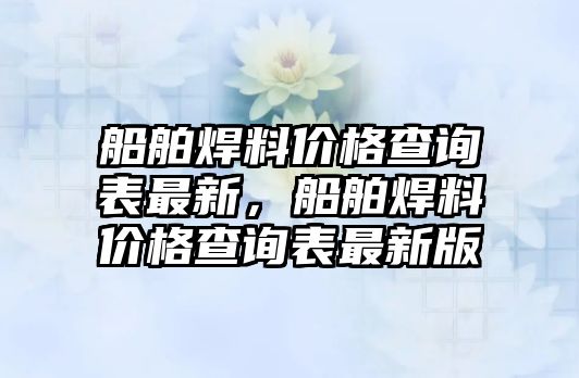 船舶焊料價(jià)格查詢表最新，船舶焊料價(jià)格查詢表最新版