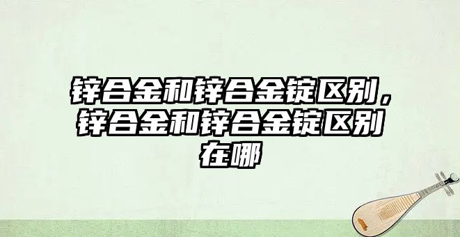 鋅合金和鋅合金錠區(qū)別，鋅合金和鋅合金錠區(qū)別在哪