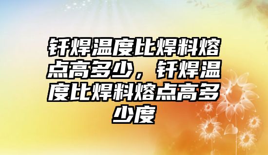 釬焊溫度比焊料熔點高多少，釬焊溫度比焊料熔點高多少度