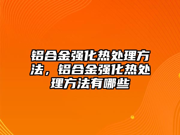 鋁合金強化熱處理方法，鋁合金強化熱處理方法有哪些