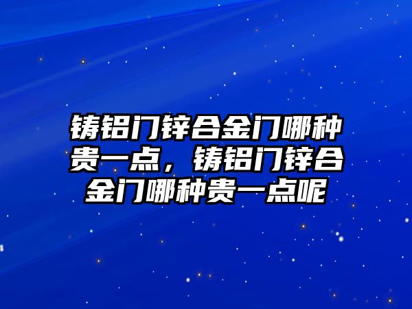 鑄鋁門鋅合金門哪種貴一點，鑄鋁門鋅合金門哪種貴一點呢