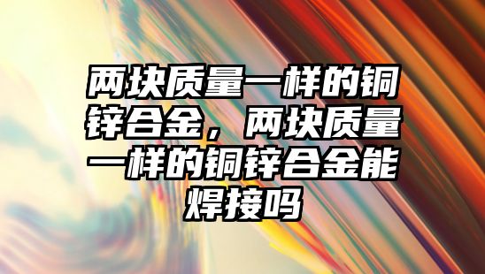 兩塊質(zhì)量一樣的銅鋅合金，兩塊質(zhì)量一樣的銅鋅合金能焊接嗎