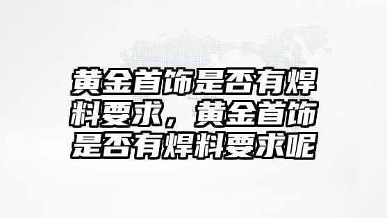 黃金首飾是否有焊料要求，黃金首飾是否有焊料要求呢