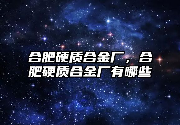 合肥硬質(zhì)合金廠，合肥硬質(zhì)合金廠有哪些