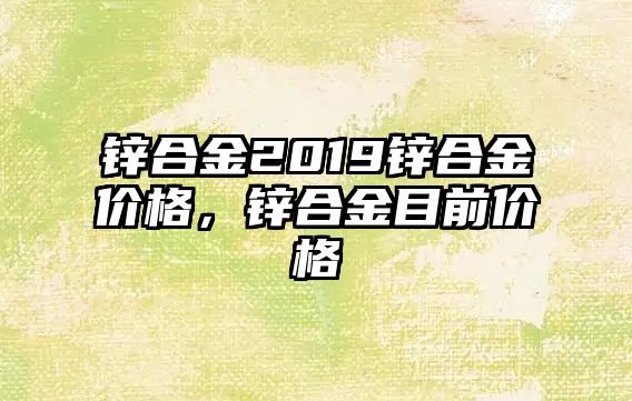 鋅合金2019鋅合金價格，鋅合金目前價格