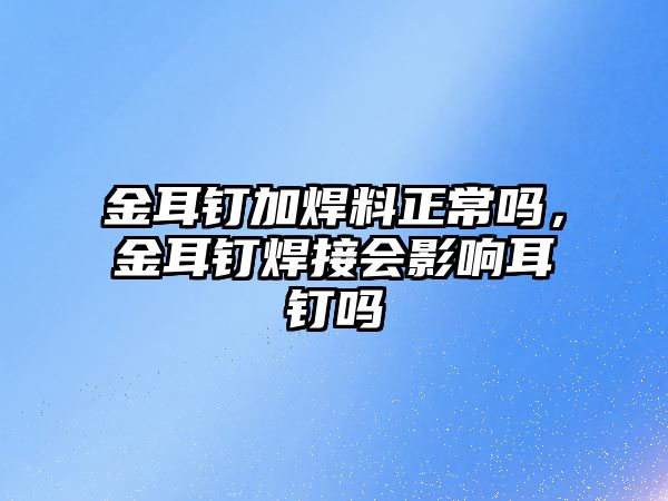 金耳釘加焊料正常嗎，金耳釘焊接會(huì)影響耳釘嗎