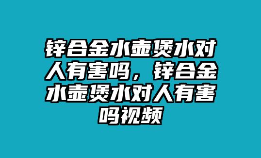 鋅合金水壺煲水對(duì)人有害嗎，鋅合金水壺煲水對(duì)人有害嗎視頻