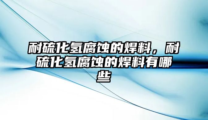 耐硫化氫腐蝕的焊料，耐硫化氫腐蝕的焊料有哪些