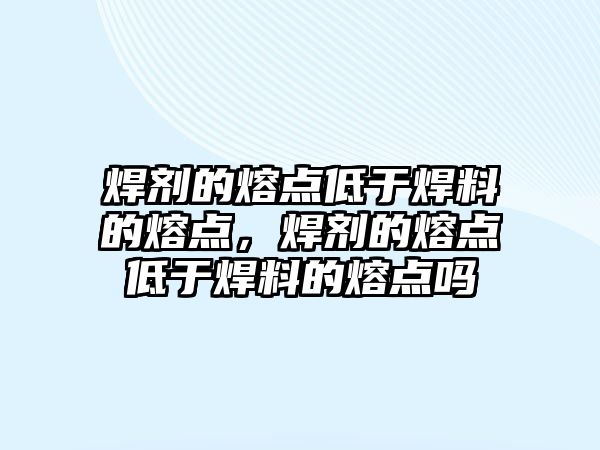 焊劑的熔點低于焊料的熔點，焊劑的熔點低于焊料的熔點嗎