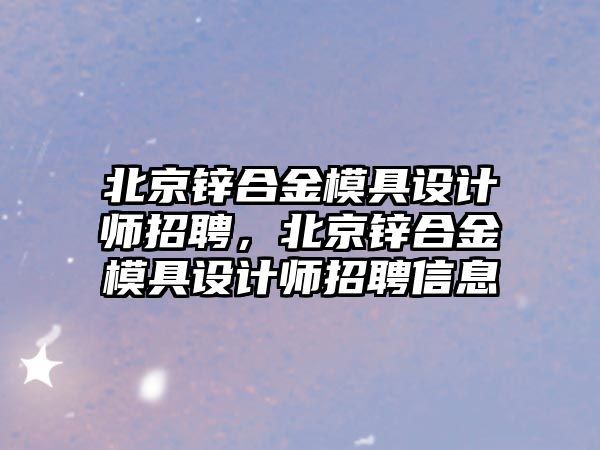 北京鋅合金模具設(shè)計(jì)師招聘，北京鋅合金模具設(shè)計(jì)師招聘信息