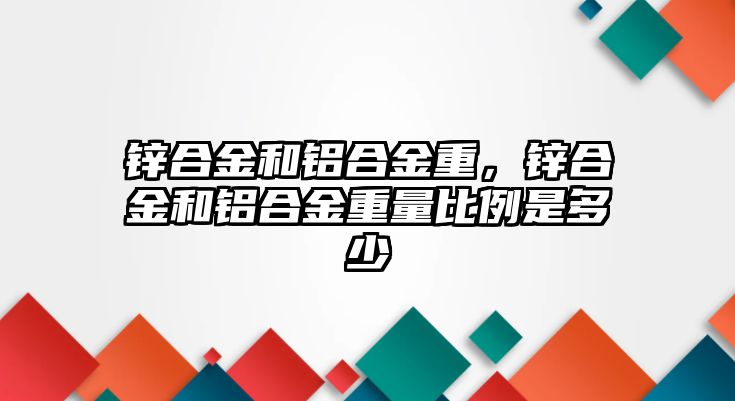 鋅合金和鋁合金重，鋅合金和鋁合金重量比例是多少