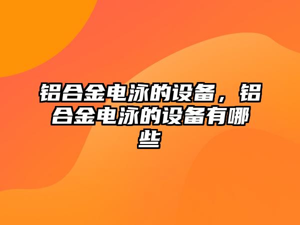 鋁合金電泳的設(shè)備，鋁合金電泳的設(shè)備有哪些