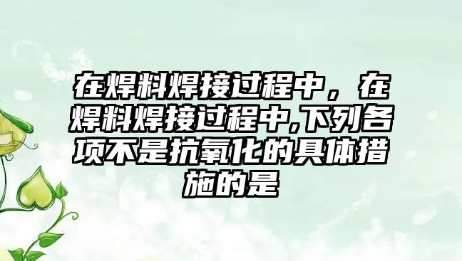 在焊料焊接過程中，在焊料焊接過程中,下列各項不是抗氧化的具體措施的是