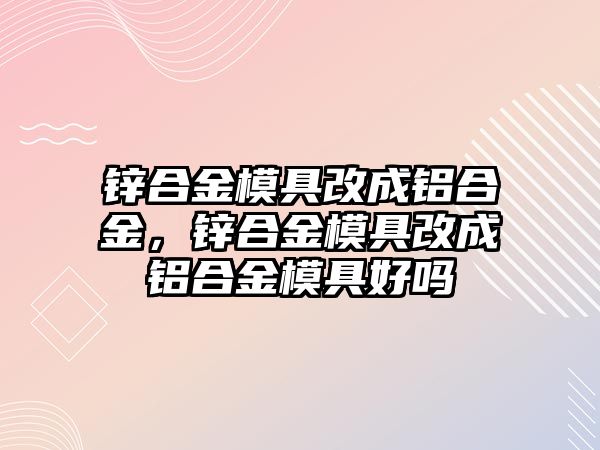 鋅合金模具改成鋁合金，鋅合金模具改成鋁合金模具好嗎