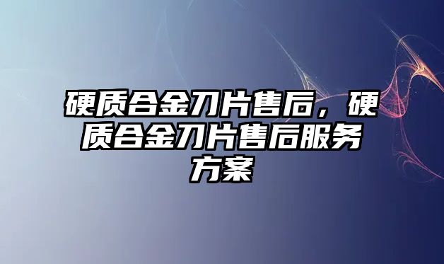 硬質(zhì)合金刀片售后，硬質(zhì)合金刀片售后服務方案