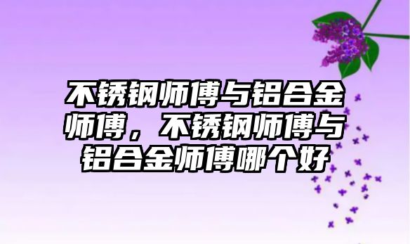 不銹鋼師傅與鋁合金師傅，不銹鋼師傅與鋁合金師傅哪個(gè)好