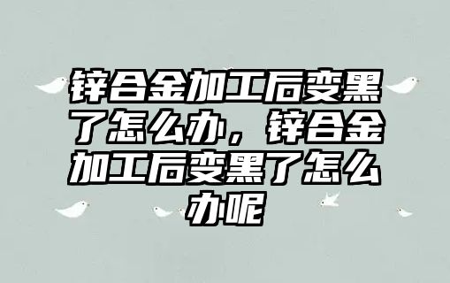 鋅合金加工后變黑了怎么辦，鋅合金加工后變黑了怎么辦呢