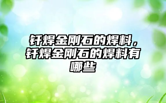 釬焊金剛石的焊料，釬焊金剛石的焊料有哪些