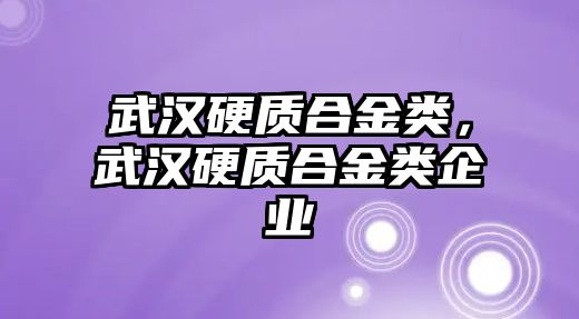 武漢硬質(zhì)合金類，武漢硬質(zhì)合金類企業(yè)