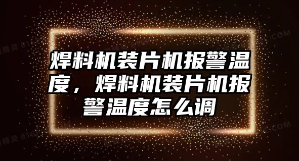 焊料機(jī)裝片機(jī)報(bào)警溫度，焊料機(jī)裝片機(jī)報(bào)警溫度怎么調(diào)