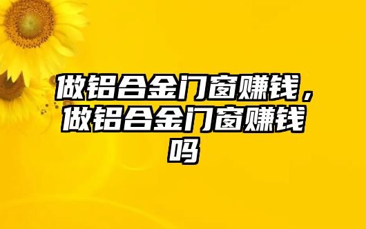 做鋁合金門窗賺錢，做鋁合金門窗賺錢嗎