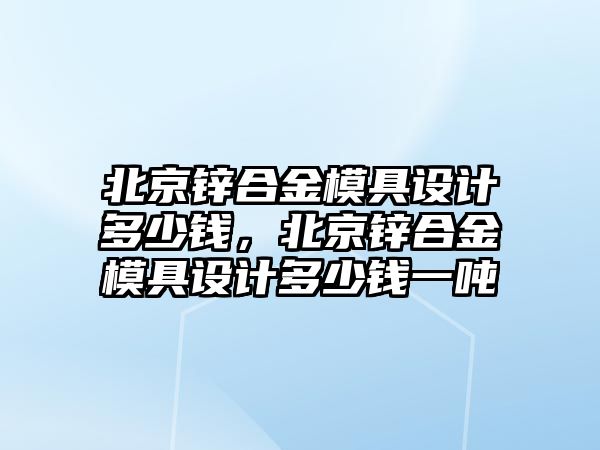 北京鋅合金模具設(shè)計多少錢，北京鋅合金模具設(shè)計多少錢一噸