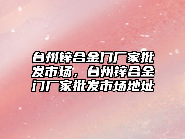 臺州鋅合金門廠家批發(fā)市場，臺州鋅合金門廠家批發(fā)市場地址