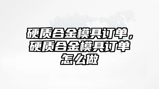 硬質(zhì)合金模具訂單，硬質(zhì)合金模具訂單怎么做