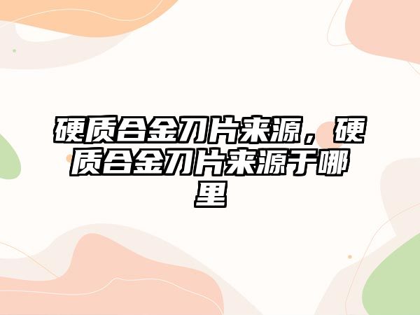 硬質合金刀片來源，硬質合金刀片來源于哪里