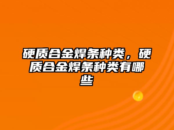 硬質(zhì)合金焊條種類，硬質(zhì)合金焊條種類有哪些