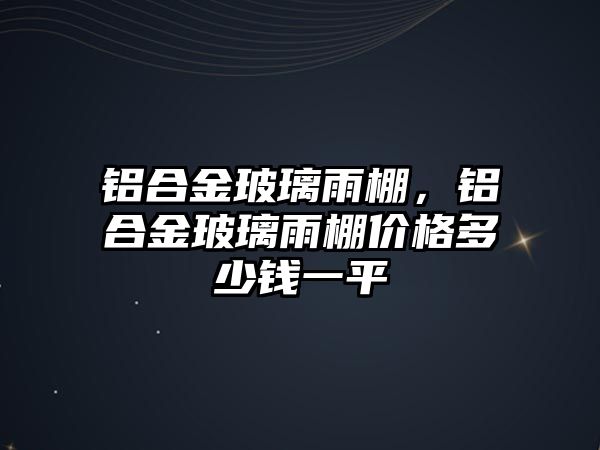 鋁合金玻璃雨棚，鋁合金玻璃雨棚價(jià)格多少錢一平