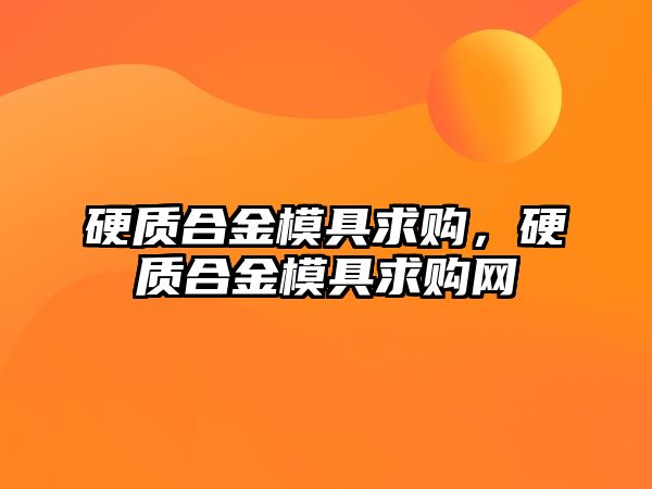 硬質(zhì)合金模具求購，硬質(zhì)合金模具求購網(wǎng)