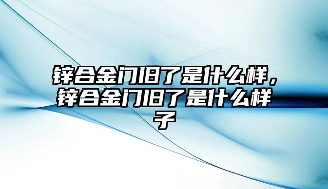 鋅合金門(mén)舊了是什么樣，鋅合金門(mén)舊了是什么樣子