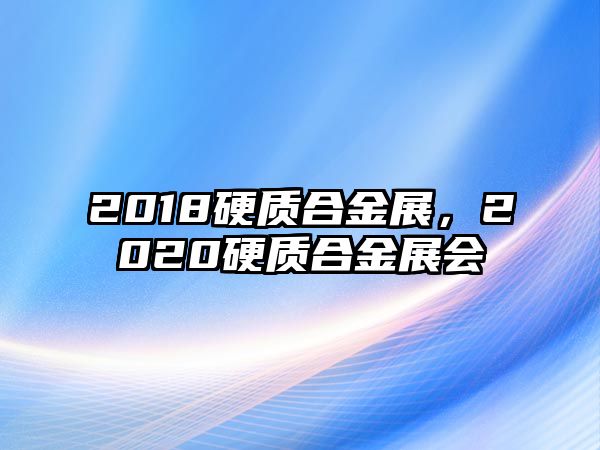 2018硬質(zhì)合金展，2020硬質(zhì)合金展會