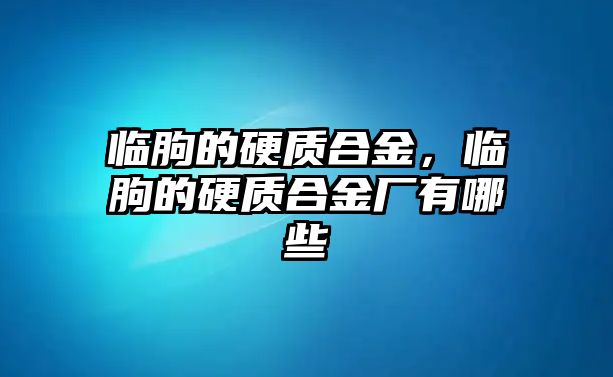 臨朐的硬質(zhì)合金，臨朐的硬質(zhì)合金廠有哪些