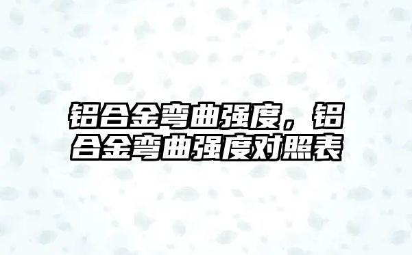 鋁合金彎曲強度，鋁合金彎曲強度對照表