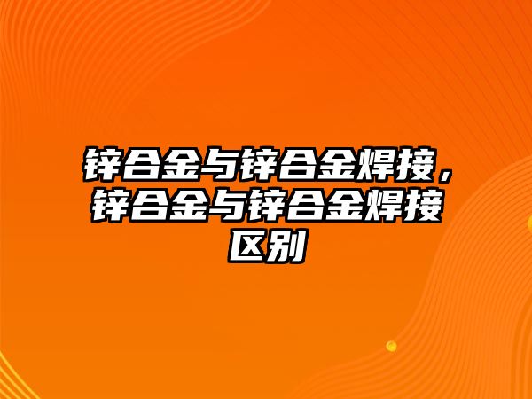 鋅合金與鋅合金焊接，鋅合金與鋅合金焊接區(qū)別