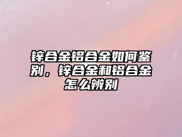 鋅合金鋁合金如何鑒別，鋅合金和鋁合金怎么辨別