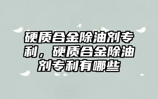 硬質合金除油劑專利，硬質合金除油劑專利有哪些