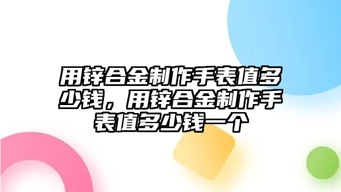 用鋅合金制作手表值多少錢，用鋅合金制作手表值多少錢一個(gè)