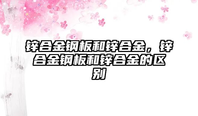 鋅合金鋼板和鋅合金，鋅合金鋼板和鋅合金的區(qū)別