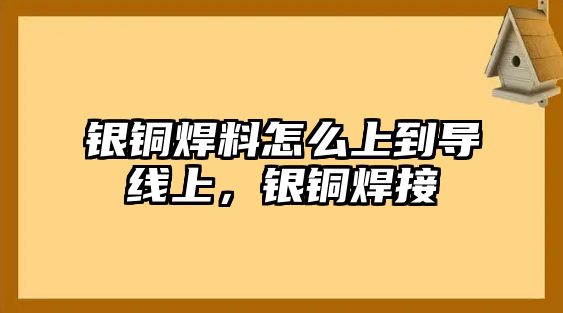 銀銅焊料怎么上到導(dǎo)線上，銀銅焊接