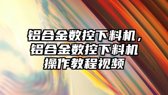 鋁合金數(shù)控下料機，鋁合金數(shù)控下料機操作教程視頻