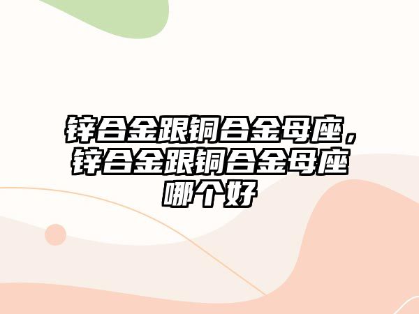 鋅合金跟銅合金母座，鋅合金跟銅合金母座哪個(gè)好