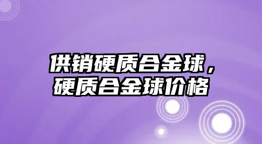 供銷硬質(zhì)合金球，硬質(zhì)合金球價格