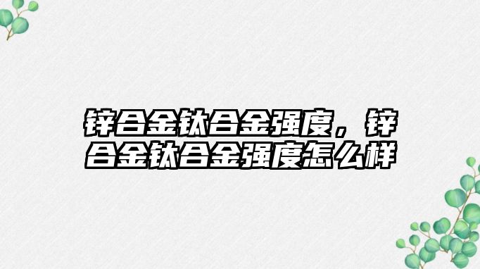 鋅合金鈦合金強(qiáng)度，鋅合金鈦合金強(qiáng)度怎么樣