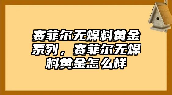 賽菲爾無(wú)焊料黃金系列，賽菲爾無(wú)焊料黃金怎么樣